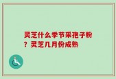 灵芝什么季节采孢子粉？灵芝几月份成熟