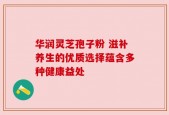 华润灵芝孢子粉 滋补养生的优质选择蕴含多种健康益处