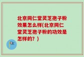 北京同仁堂灵芝孢子粉效果怎么样(北京同仁堂灵芝孢子粉的功效是怎样的？)