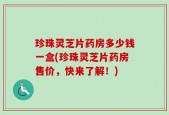 珍珠灵芝片药房多少钱一盒(珍珠灵芝片药房售价，快来了解！)
