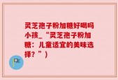 灵芝孢子粉加糖好喝吗小孩_“灵芝孢子粉加糖：儿童适宜的美味选择？”)