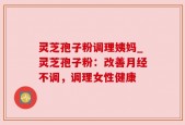 灵芝孢子粉调理姨妈_灵芝孢子粉：改善月经不调，调理女性健康