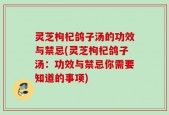 灵芝枸杞鸽子汤的功效与禁忌(灵芝枸杞鸽子汤：功效与禁忌你需要知道的事项)