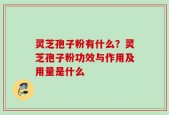 灵芝孢子粉有什么？灵芝孢子粉功效与作用及用量是什么