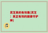 灵芝真的有效果(灵芝：真正有效的健康守护神)
