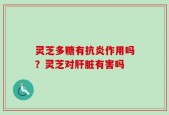 灵芝多糖有抗炎作用吗？灵芝对肝脏有害吗