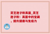 灵芝孢子粉真菌_灵芝孢子粉：真菌中的宝藏，提升健康与免疫力