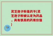 灵芝孢子粉是药不(灵芝孢子粉被认定为药品，具有很高的药用价值)