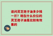 请问灵芝孢子油多少钱一斤？现在什么价位的灵芝孢子油是比较有效果的
