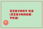 灵芝孢子粉性平 性温(灵芝孢子粉的性质：平性温)