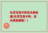 吃灵芝孢子粉舌头颜色重(吃灵芝孢子粉，舌头颜色翻新！)