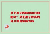 灵芝孢子粉能增加白细胞吗？灵芝孢子粉真的可以提高免疫力吗