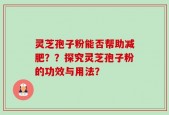 灵芝孢子粉能否帮助减肥？？探究灵芝孢子粉的功效与用法？