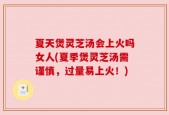 夏天煲灵芝汤会上火吗女人(夏季煲灵芝汤需谨慎，过量易上火！)