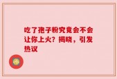 吃了孢子粉究竟会不会让你上火？揭晓，引发热议