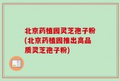 北京药植园灵芝孢子粉(北京药植园推出高品质灵芝孢子粉)