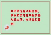 中药灵芝孢子粉价格(草本药灵芝孢子粉价格大起大落，市场变幻莫测)