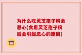 为什么吃灵芝孢子粉会恶心(食用灵芝孢子粉后会引起恶心的原因)