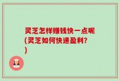 灵芝怎样赚钱快一点呢(灵芝如何快速盈利？)