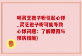 喝灵芝孢子粉引起心悸_灵芝孢子粉可能导致心悸问题：了解原因与预防措施)