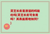 灵芝长皮是滑溜的吗能吃吗(灵芝长皮可食用吗？其表面质地如何？)