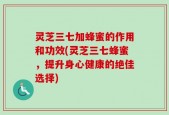 灵芝三七加蜂蜜的作用和功效(灵芝三七蜂蜜，提升身心健康的绝佳选择)