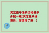 灵芝孢子油的价格是多少钱一瓶(灵芝孢子油售价，你值得了解！)