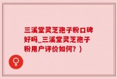 三溪堂灵芝孢子粉口碑好吗_三溪堂灵芝孢子粉用户评价如何？)