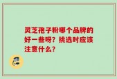 灵芝孢子粉哪个品牌的好一些呀？挑选时应该注意什么？