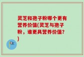 灵芝和孢子粉哪个更有营养价值(灵芝与孢子粉，谁更具营养价值？)