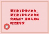 灵芝孢子粉掺巧克力_灵芝孢子粉与巧克力的完美结合：健康与美味的双重享受