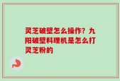 灵芝破壁怎么操作？九阳破壁料理机是怎么打灵芝粉的