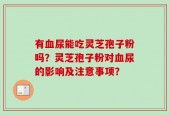 有血尿能吃灵芝孢子粉吗？灵芝孢子粉对血尿的影响及注意事项？