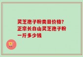 灵芝孢子粉类目价格？正宗长白山灵芝孢子粉一斤多少钱