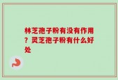 林芝孢子粉有没有作用？灵芝孢子粉有什么好处