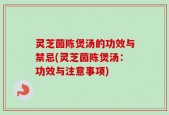 灵芝茵陈煲汤的功效与禁忌(灵芝茵陈煲汤：功效与注意事项)