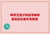 喝灵芝孢子粉起荨麻疹 是反应还是另有隐情