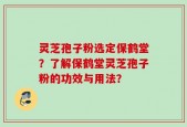 灵芝孢子粉选定保鹤堂？了解保鹤堂灵芝孢子粉的功效与用法？