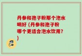 丹参和孢子粉那个泡水喝好 (丹参和孢子粉哪个更适合泡水饮用？)
