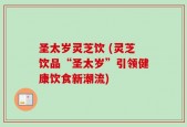 圣太岁灵芝饮 (灵芝饮品“圣太岁”引领健康饮食新潮流)