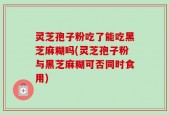 灵芝孢子粉吃了能吃黑芝麻糊吗(灵芝孢子粉与黑芝麻糊可否同时食用)