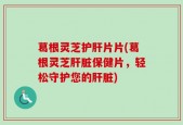 葛根灵芝护肝片片(葛根灵芝肝脏保健片，轻松守护您的肝脏)