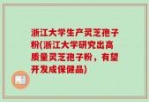 浙江大学生产灵芝孢子粉(浙江大学研究出高质量灵芝孢子粉，有望开发成保健品)