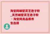 淘宝网破壁灵芝孢子粉_天然破壁灵芝孢子粉 - 淘宝网高品质养生选择
