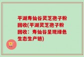 平湖寿仙谷灵芝孢子粉回收(平湖灵芝孢子粉回收：寿仙谷呈现绿色生态生产链)