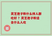 灵芝孢子粉什么样人群吃好 ？灵芝孢子粉适合什么人吃