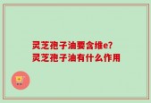 灵芝孢子油要含维e？灵芝孢子油有什么作用