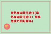 常熟尚湖灵芝孢子(常熟尚湖灵芝孢子：提高免疫力的好帮手)