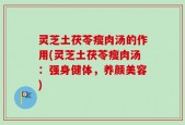 灵芝土茯苓瘦肉汤的作用(灵芝土茯苓瘦肉汤：强身健体，养颜美容)