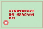灵芝保健文案短句灵芝保健：提高免疫力的好帮手)